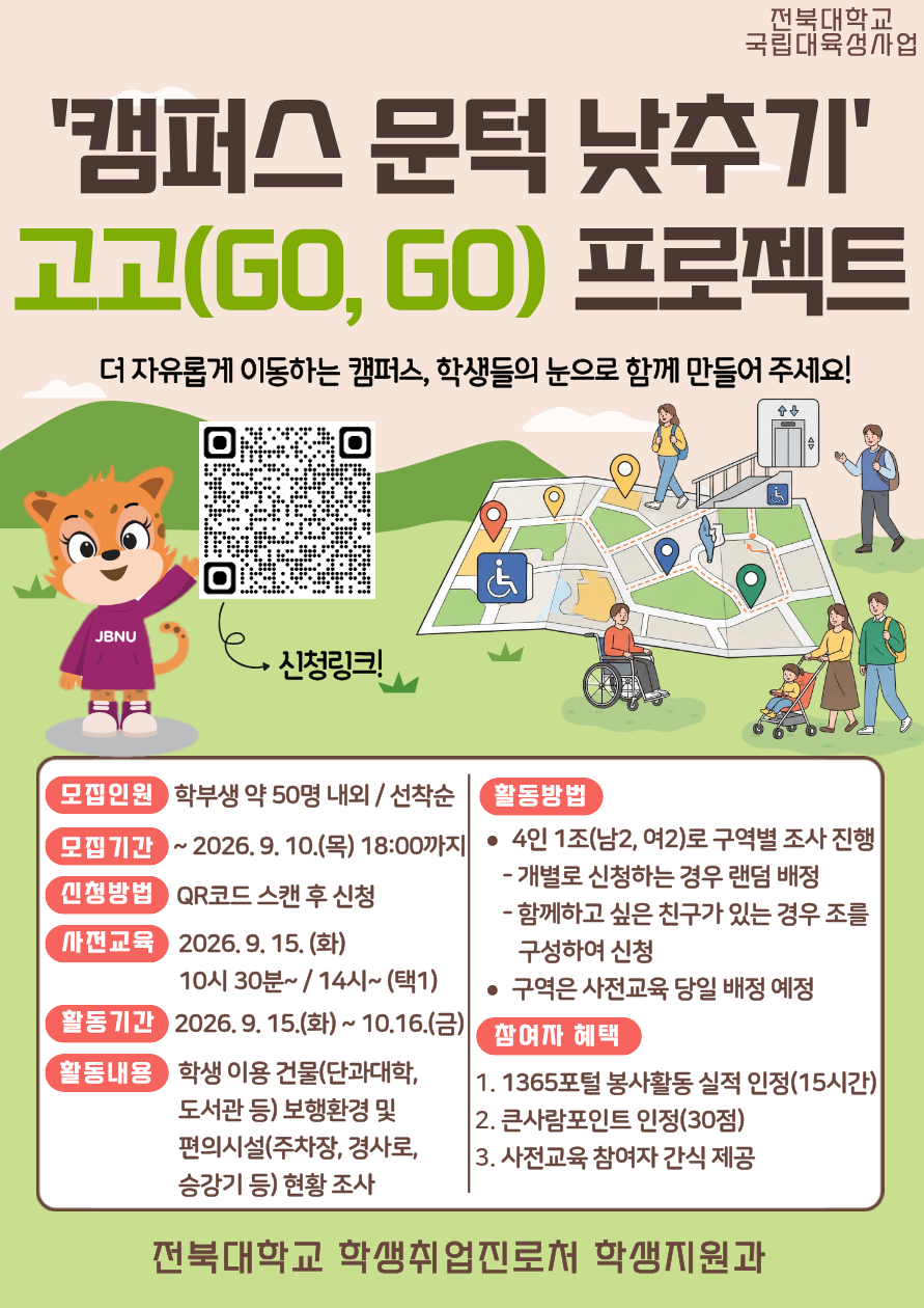 참여자 모집 - 기간: ~ 2026. 9. 10.(목) / 선착순 모집 - 대상: 프로그램 참여를 희망하는 학부생 - 모집 인원: 약 50명 내외 - 신청방법: 온라인 구글폼 https://forms.gle/HJueKeejxn1swY126 제출 사전교육 - 일시: 2026. 9. 15.(화) 10:30 ~ / 14:00 ~ (택1) - 장소: 진수당 1층 배리어프리 에듀존 / 장소 변경 시 추후 공지 ** 사전교육 미참석자는 프로그램 참여가 불가능한 점 참고 바랍니다. 프로그램 운영 - 활동기간: 2026. 9. 15.(화) ~ 10. 16.(금) - 활동내용: 학생이용 건물(단과대학, 도서관 등) 보행환경 및 편의시설(주차장, 경사로, 승강기 등) 현황 조사 - 활동방법: 4인 1조(남2, 여2)로 구역별 조사 진행 후 안내되는 링크로 활동 현황 제출 - 참여자 혜택: 1365포털 봉사활동 실적 인정 / 큰사람포인트 30점 인정 / 사전교육 참여자 간식 제공 - 문의사항: 전북대학교 학생지원과(063-270-2125)