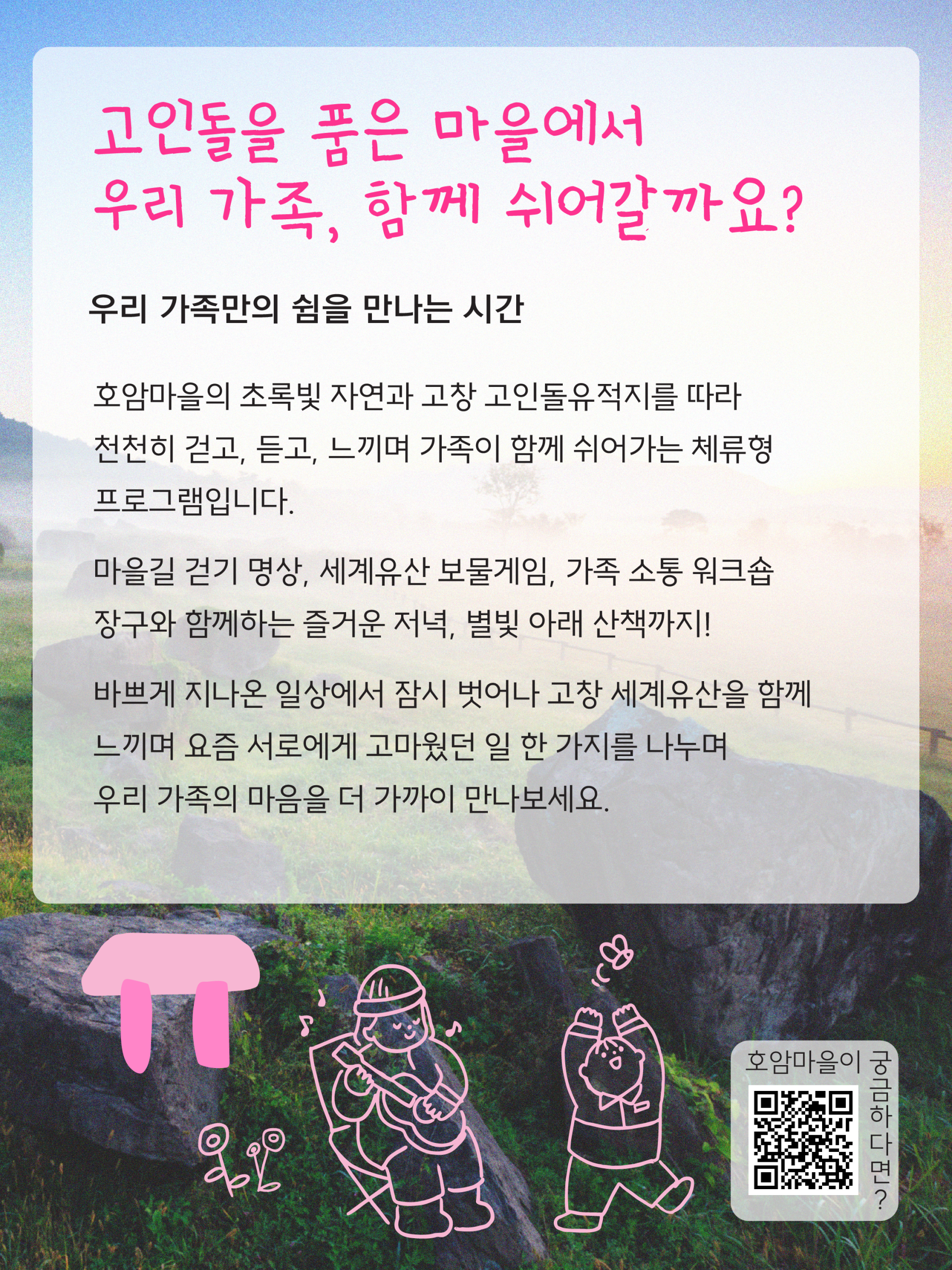 호암마을 세계유산 가족힐링캠프 자연 속에서 우리 가족만의 쉼을 만나는 시간 호암마을의 초록빛 자연과 고창 고인돌유적지를 따라 천천히 걷고, ...