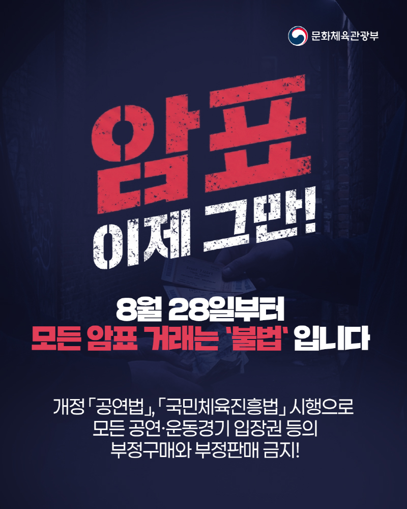 (로고)문화체육관광부 | 암표 이제 그만! 8월 28일부터 모든 암표거래는 불법입니다. 개정 「공연법」, 「국민체육진흥법」시행으로 모든 공연·운동경기 입장권 등의 부정구매와 부정판매 금지!